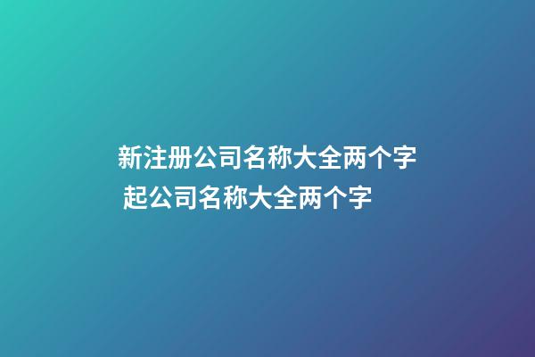 新注册公司名称大全两个字 起公司名称大全两个字-第1张-公司起名-玄机派
